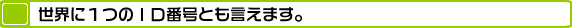 世界に１つのＩＤ番号とも言えます。